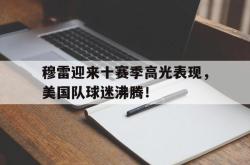 NG SPORTS-包含穆雷迎来十赛季高光表现，美国队球迷沸腾！的词条