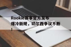 NG体育-包含Rookie赛事官方发布爆冷新规，切尔西争议不断！的词条